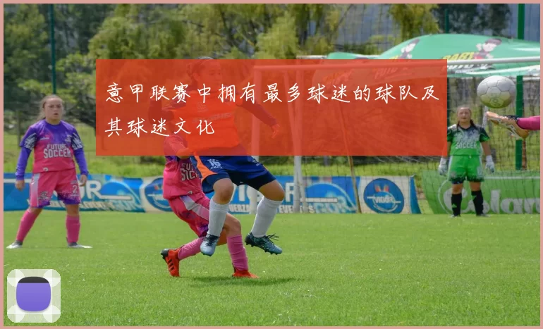 意甲联赛中拥有最多球迷的球队及其球迷文化