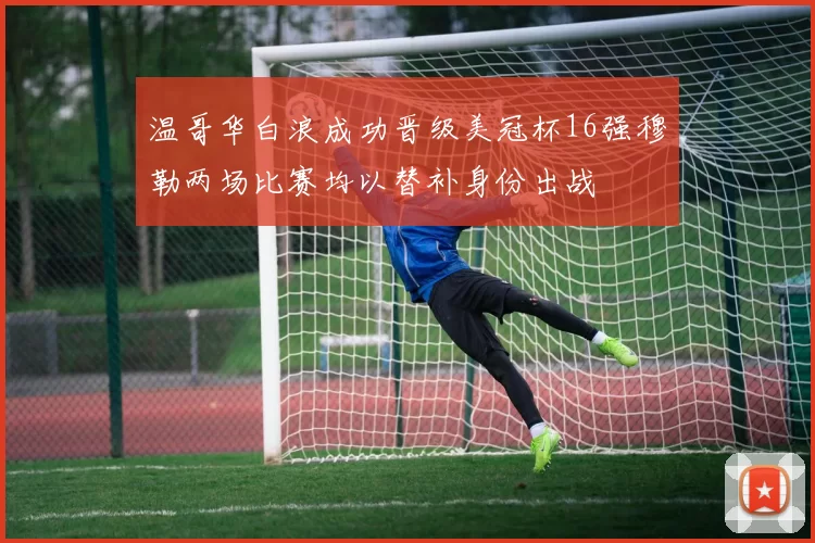 温哥华白浪成功晋级美冠杯16强穆勒两场比赛均以替补身份出战