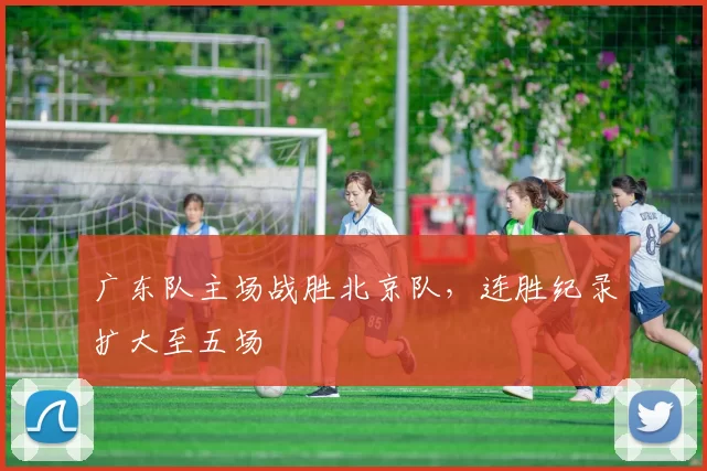 广东队主场战胜北京队，连胜纪录扩大至五场