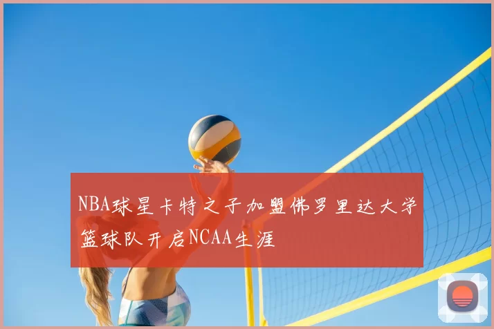 NBA球星卡特之子加盟佛罗里达大学篮球队开启NCAA生涯