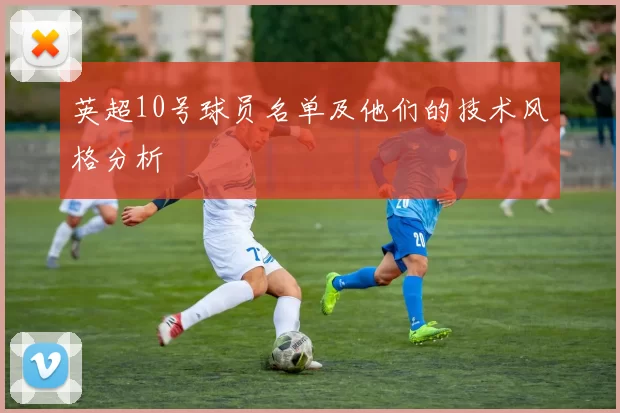 英超10号球员名单及他们的技术风格分析