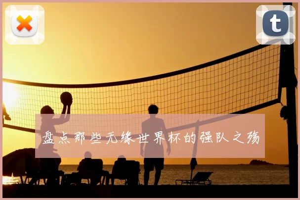 盘点那些无缘世界杯的强队之殇