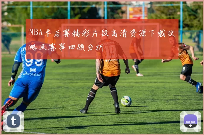 NBA季后赛精彩片段高清资源下载攻略及赛事回顾分析
