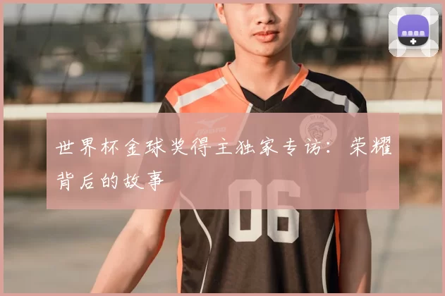 世界杯金球奖得主独家专访:荣耀背后的故事