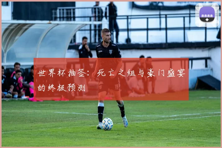 世界杯抽签：死亡之组与豪门盛宴的终极预测