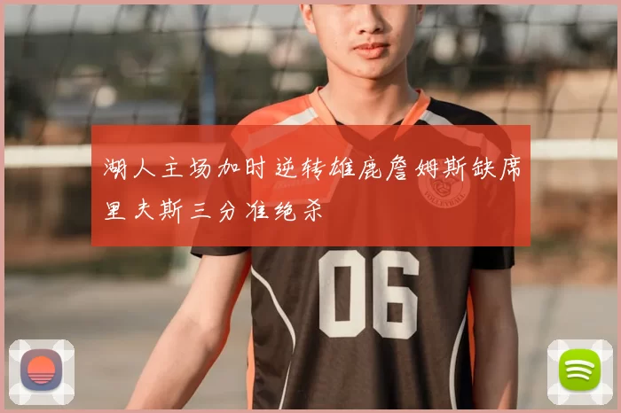 湖人主场加时逆转雄鹿詹姆斯缺席里夫斯三分准绝杀