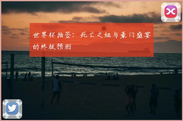 世界杯抽签：死亡之组与豪门盛宴的终极预测