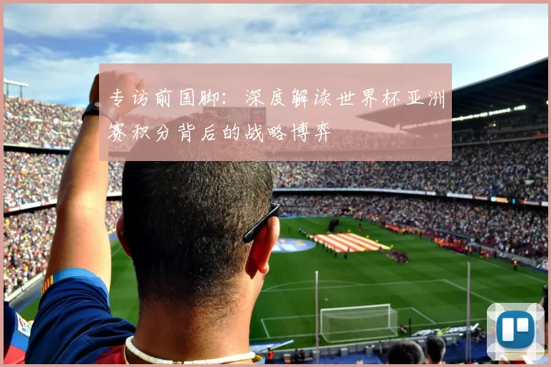 专访前国脚：深度解读世界杯亚洲赛积分背后的战略博弈