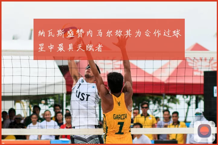 纳瓦斯盛赞内马尔称其为合作过球星中最具天赋者