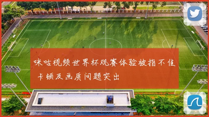 咪咕视频世界杯观赛体验被指不佳 卡顿及画质问题突出