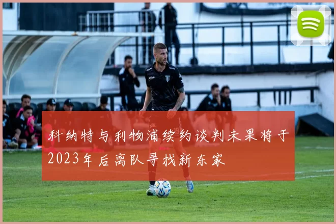 科纳特与利物浦续约谈判未果将于2023年后离队寻找新东家