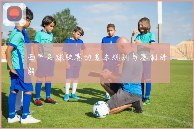 西甲足球联赛的基本规则与赛制讲解