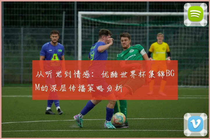 从听觉到情感：优酷世界杯集锦BGM的深层传播策略分析