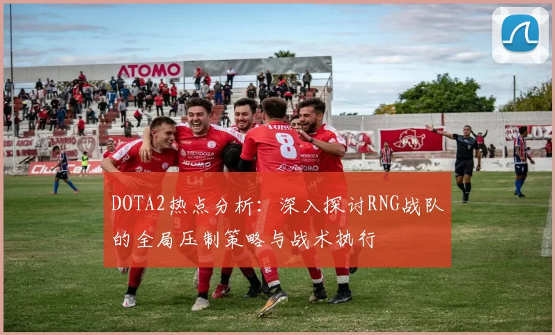 DOTA2热点分析：深入探讨RNG战队的全局压制策略与战术执行