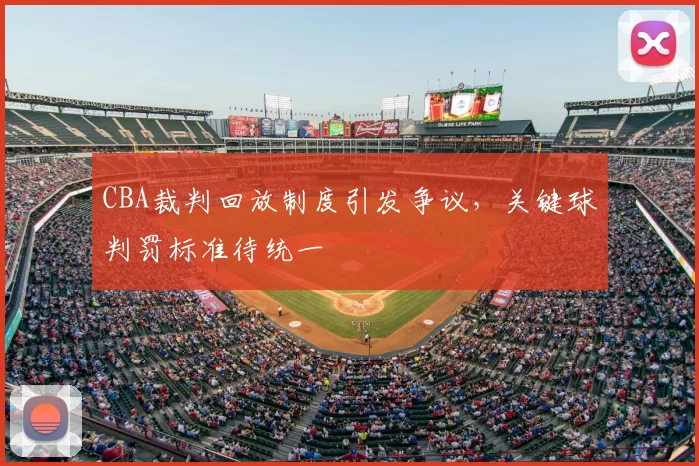 CBA裁判回放制度引发争议，关键球判罚标准待统一
