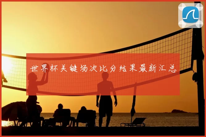 世界杯关键场次比分结果最新汇总