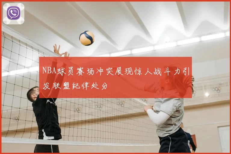 NBA球员赛场冲突展现惊人战斗力引发联盟纪律处分