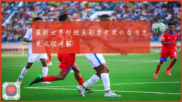 最新世界杯胜负彩票开奖公告与兑奖流程详解