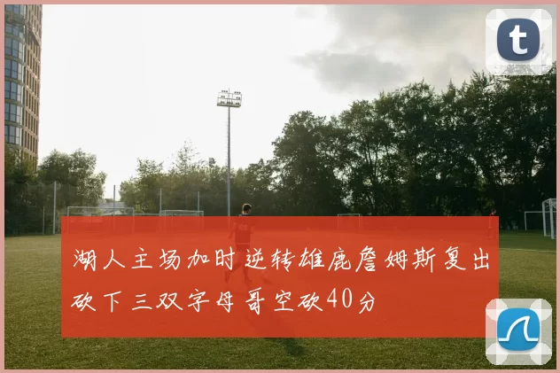 湖人主场加时逆转雄鹿詹姆斯复出砍下三双字母哥空砍40分