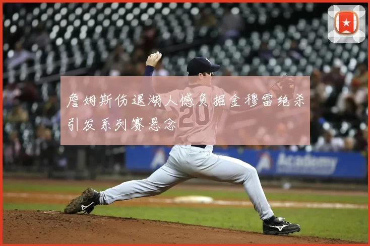 詹姆斯伤退湖人憾负掘金穆雷绝杀引发系列赛悬念