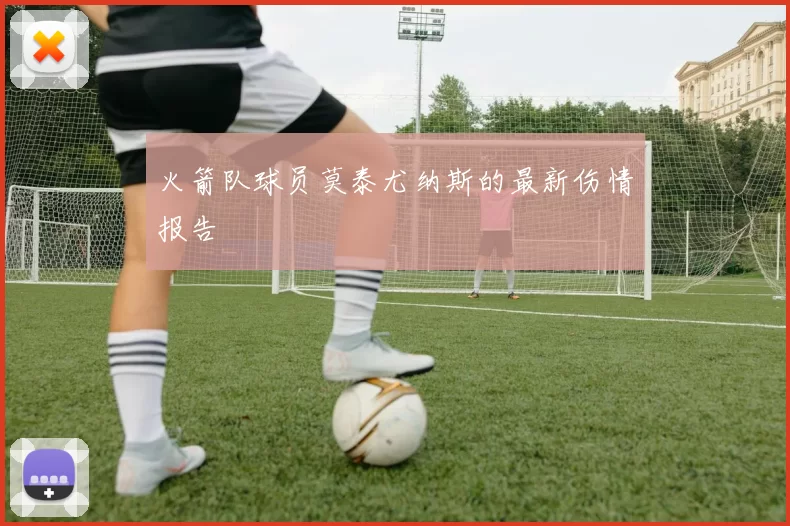 火箭队球员莫泰尤纳斯的最新伤情报告