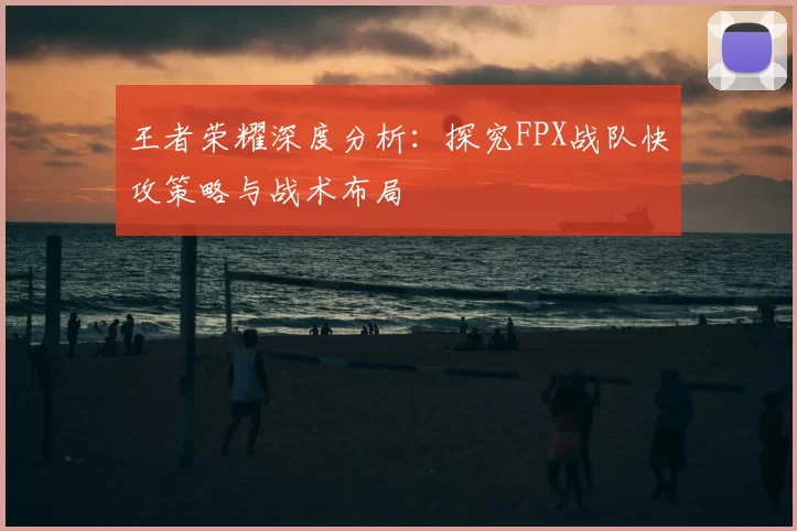 王者荣耀深度分析：探究FPX战队快攻策略与战术布局