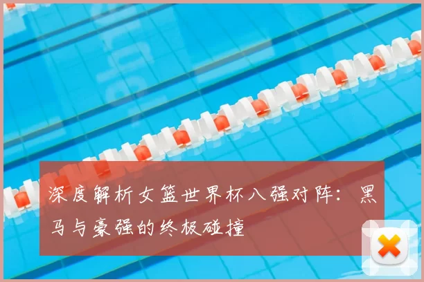 深度解析女篮世界杯八强对阵:黑马与豪强的终极碰撞
