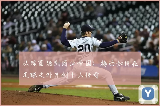 从绿茵场到商业帝国：梅西如何在足球之外开创个人传奇
