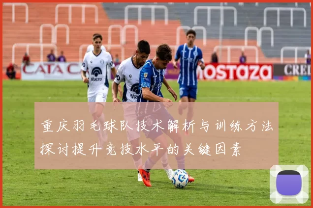 重庆羽毛球队技术解析与训练方法探讨提升竞技水平的关键因素