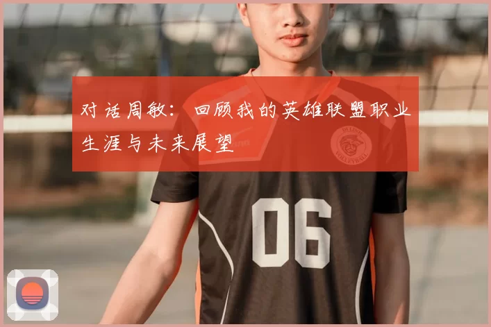对话周敏：回顾我的英雄联盟职业生涯与未来展望