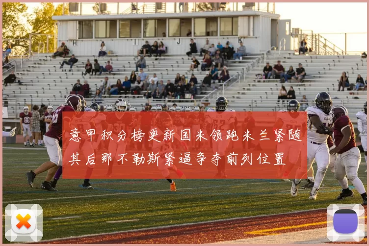 意甲积分榜更新国米领跑米兰紧随其后那不勒斯紧逼争夺前列位置
