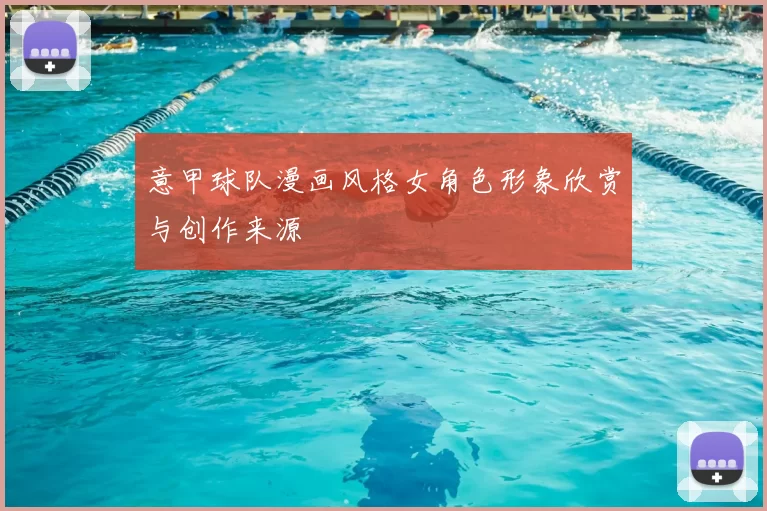 意甲球队漫画风格女角色形象欣赏与创作来源