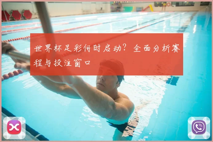 世界杯足彩何时启动？全面分析赛程与投注窗口