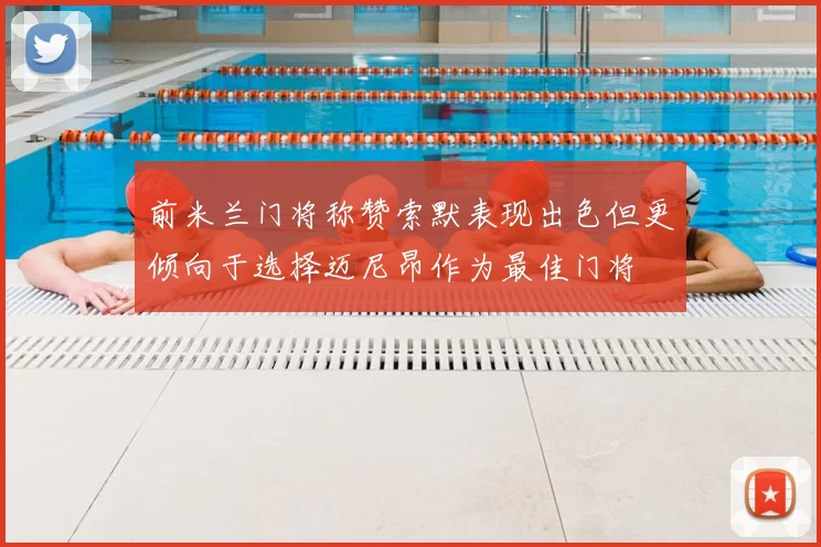 前米兰门将称赞索默表现出色但更倾向于选择迈尼昂作为最佳门将