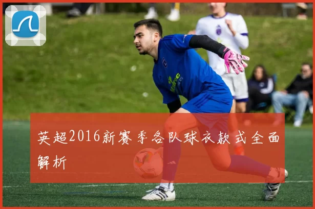 英超2016新赛季各队球衣款式全面解析