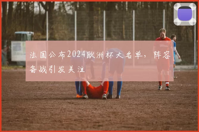 法国公布2024欧洲杯大名单，阵容备战引发关注