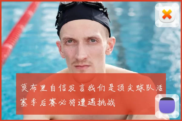 莫布里自信发言我们是顶尖球队活塞季后赛必将遭遇挑战