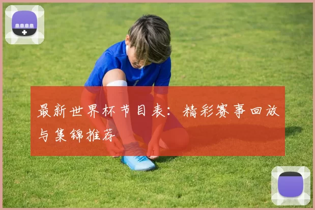 最新世界杯节目表:精彩赛事回放与集锦推荐