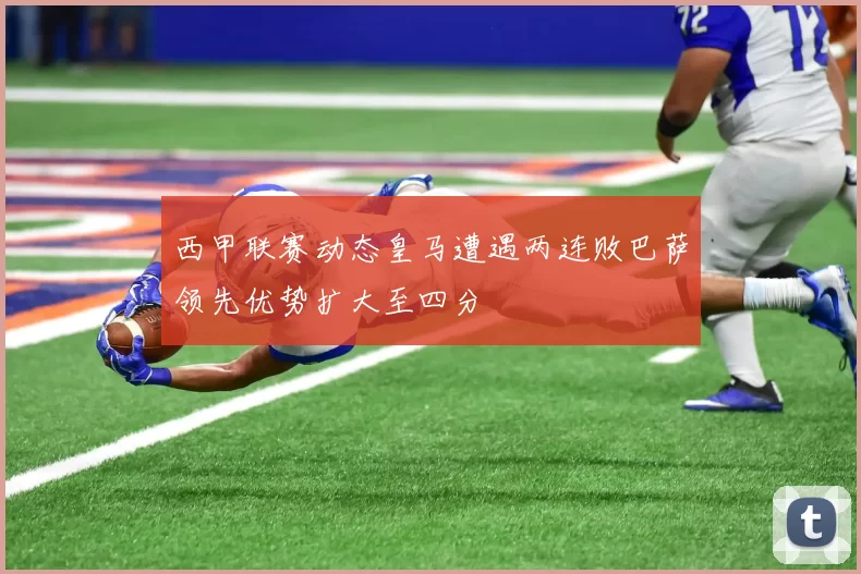 西甲联赛动态皇马遭遇两连败巴萨领先优势扩大至四分