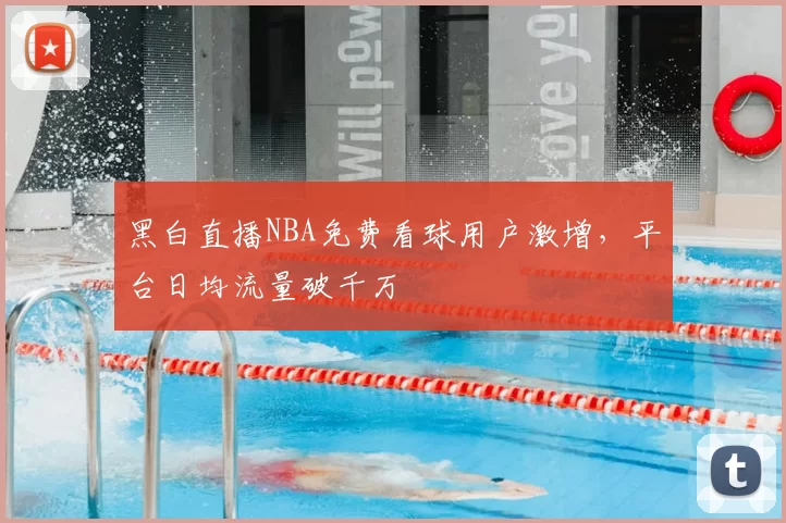 黑白直播NBA免费看球用户激增，平台日均流量破千万