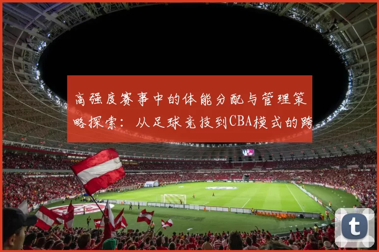 高强度赛事中的体能分配与管理策略探索：从足球竞技到CBA模式的跨界借鉴