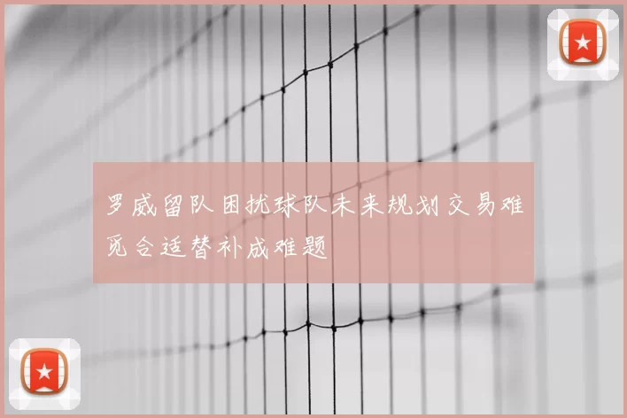 罗威留队困扰球队未来规划交易难觅合适替补成难题