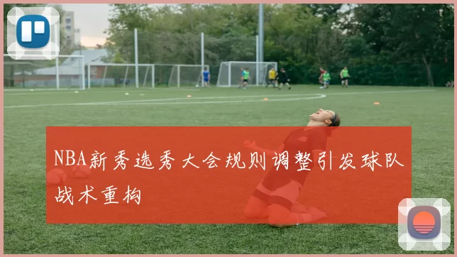 NBA新秀选秀大会规则调整引发球队战术重构
