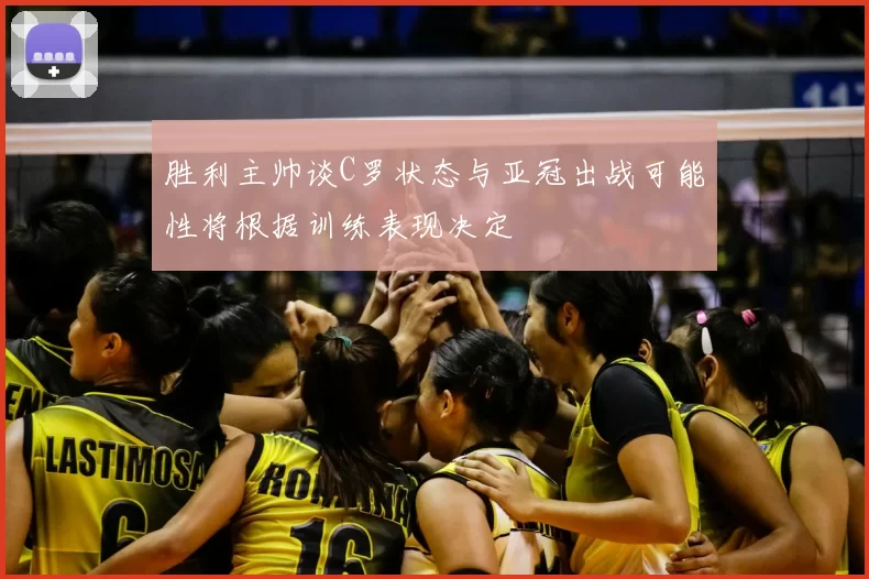 胜利主帅谈C罗状态与亚冠出战可能性将根据训练表现决定