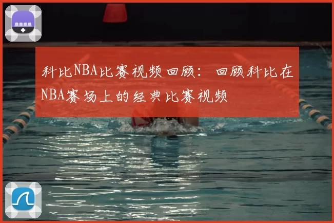科比NBA比赛视频回顾：回顾科比在NBA赛场上的经典比赛视频