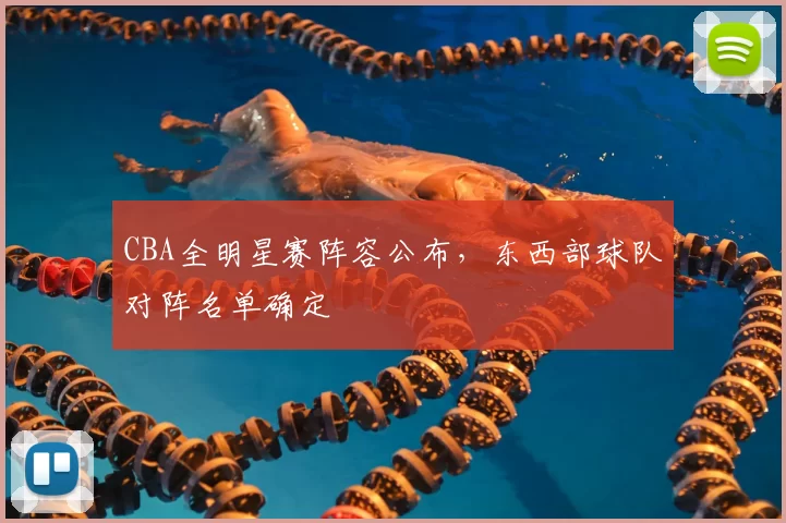 CBA全明星赛阵容公布，东西部球队对阵名单确定
