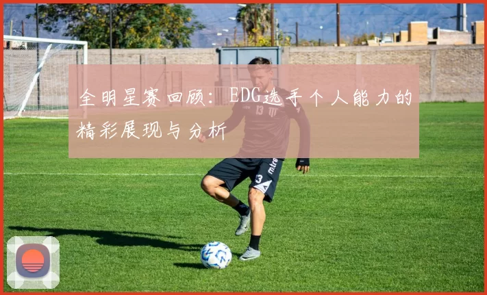 全明星赛回顾：EDG选手个人能力的精彩展现与分析
