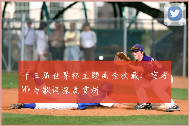 十三届世界杯主题曲全收藏：官方MV与歌词深度赏析