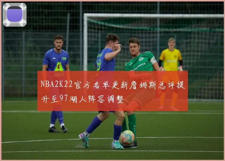 NBA2K22官方名单更新詹姆斯总评提升至97湖人阵容调整