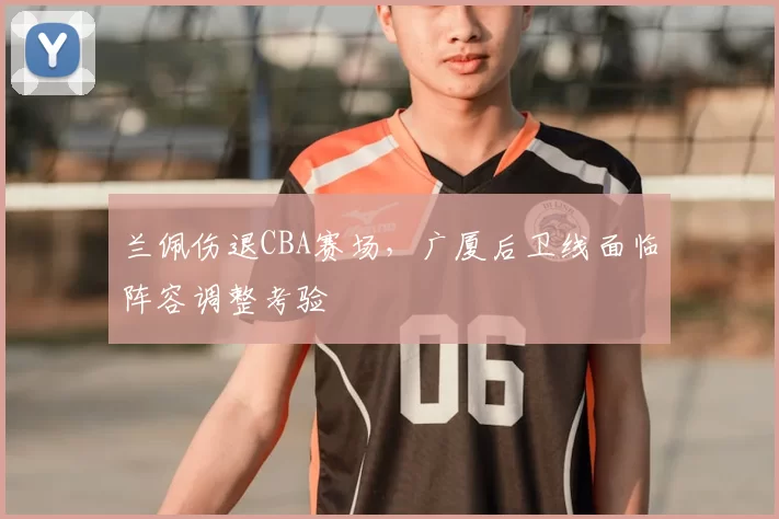 兰佩伤退CBA赛场，广厦后卫线面临阵容调整考验